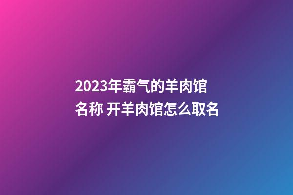 2023年霸气的羊肉馆名称 开羊肉馆怎么取名-第1张-店铺起名-玄机派
